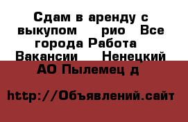 Сдам в аренду с выкупом kia рио - Все города Работа » Вакансии   . Ненецкий АО,Пылемец д.